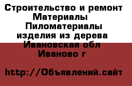Строительство и ремонт Материалы - Пиломатериалы,изделия из дерева. Ивановская обл.,Иваново г.